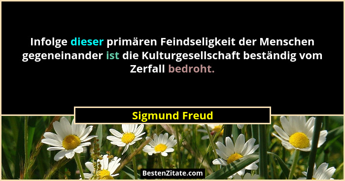Infolge dieser primären Feindseligkeit der Menschen gegeneinander ist die Kulturgesellschaft beständig vom Zerfall bedroht.... - Sigmund Freud