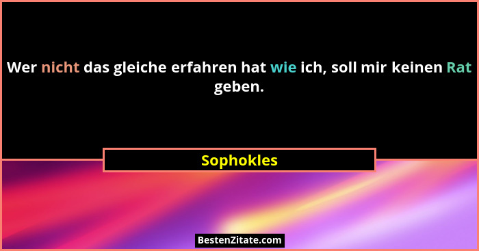Wer nicht das gleiche erfahren hat wie ich, soll mir keinen Rat geben.... - Sophokles