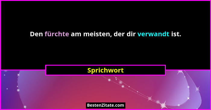 Den fürchte am meisten, der dir verwandt ist.... - Sprichwort
