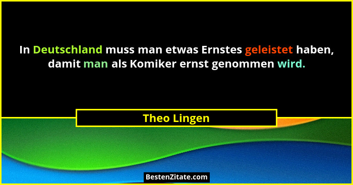 In Deutschland muss man etwas Ernstes geleistet haben, damit man als Komiker ernst genommen wird.... - Theo Lingen