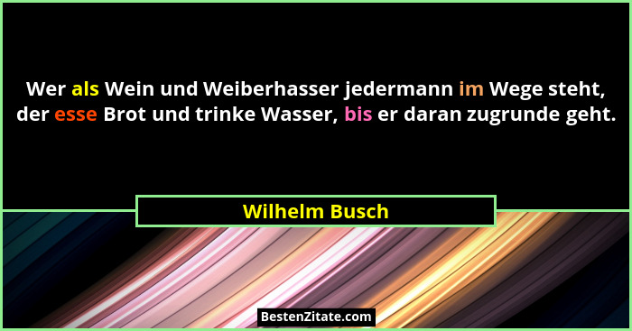 Wer als Wein und Weiberhasser jedermann im Wege steht, der esse Brot und trinke Wasser, bis er daran zugrunde geht.... - Wilhelm Busch
