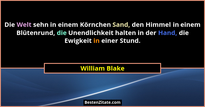 Die Welt sehn in einem Körnchen Sand, den Himmel in einem Blütenrund, die Unendlichkeit halten in der Hand, die Ewigkeit in einer Stun... - William Blake