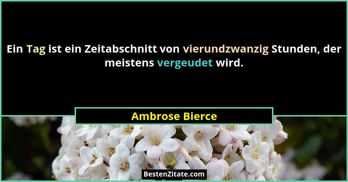 Ein Tag ist ein Zeitabschnitt von vierundzwanzig Stunden, der meistens vergeudet wird.... - Ambrose Bierce