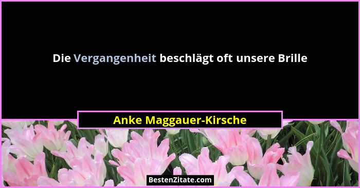 Die Vergangenheit beschlägt oft unsere Brille... - Anke Maggauer-Kirsche