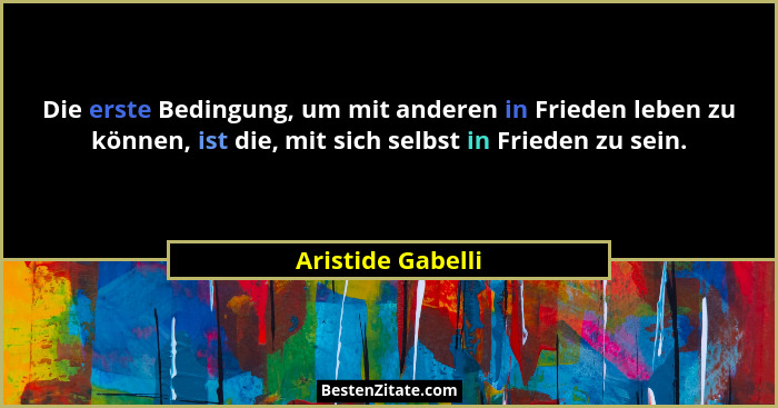 Die erste Bedingung, um mit anderen in Frieden leben zu können, ist die, mit sich selbst in Frieden zu sein.... - Aristide Gabelli