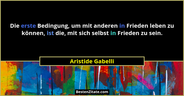 Die erste Bedingung, um mit anderen in Frieden leben zu können, ist die, mit sich selbst in Frieden zu sein.... - Aristide Gabelli