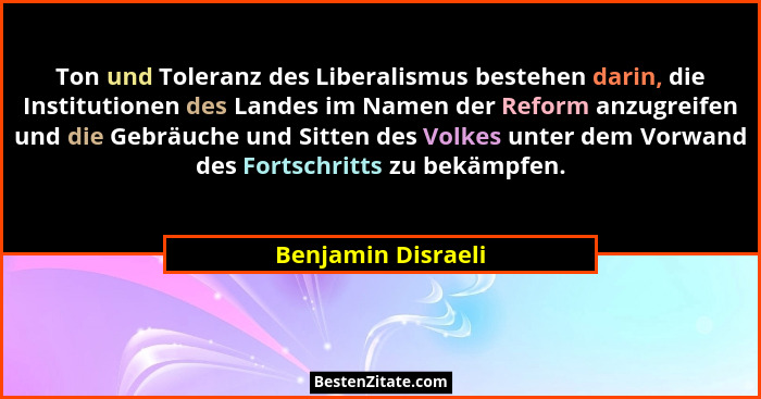 Ton und Toleranz des Liberalismus bestehen darin, die Institutionen des Landes im Namen der Reform anzugreifen und die Gebräuche u... - Benjamin Disraeli