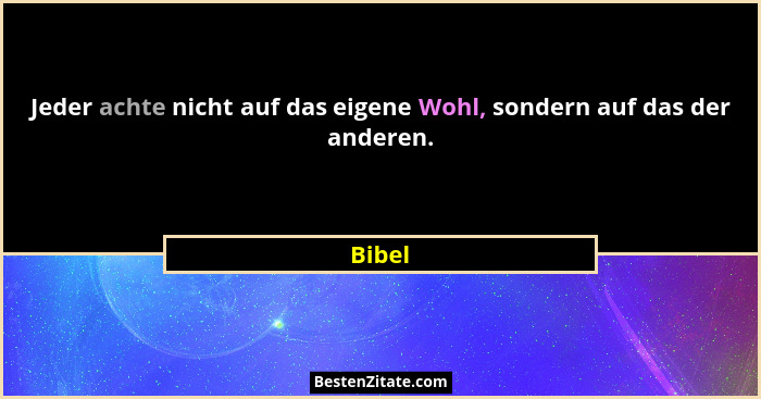 Jeder achte nicht auf das eigene Wohl, sondern auf das der anderen.... - Bibel