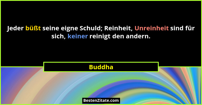 Jeder büßt seine eigne Schuld; Reinheit, Unreinheit sind für sich, keiner reinigt den andern.... - Buddha