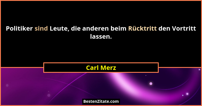 Politiker sind Leute, die anderen beim Rücktritt den Vortritt lassen.... - Carl Merz