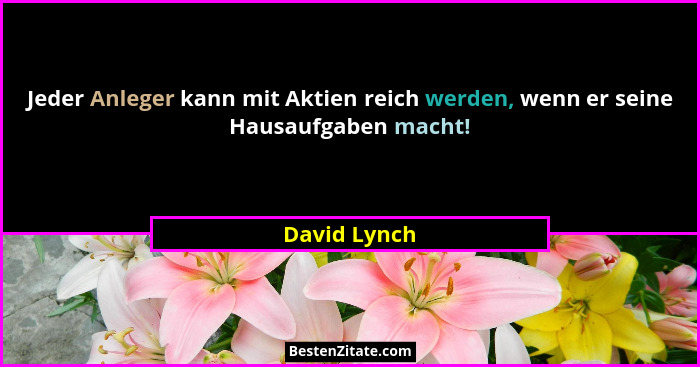 Jeder Anleger kann mit Aktien reich werden, wenn er seine Hausaufgaben macht!... - David Lynch