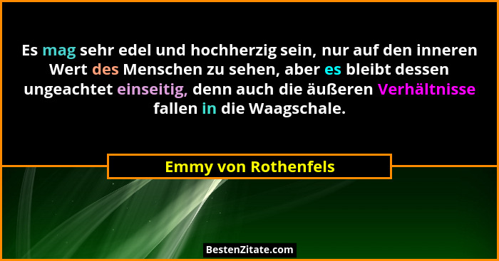 Es mag sehr edel und hochherzig sein, nur auf den inneren Wert des Menschen zu sehen, aber es bleibt dessen ungeachtet einseitig... - Emmy von Rothenfels