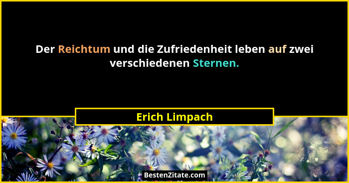 Der Reichtum und die Zufriedenheit leben auf zwei verschiedenen Sternen.... - Erich Limpach