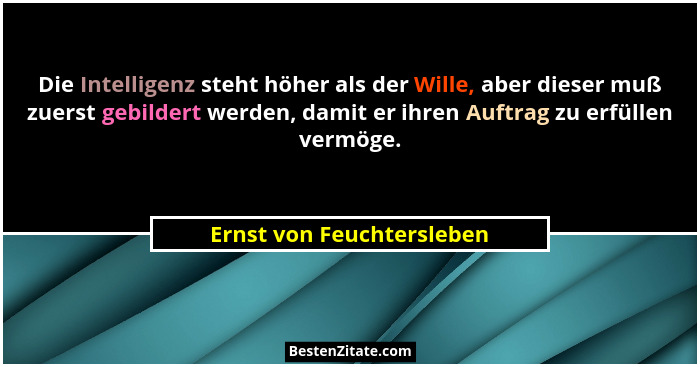 Die Intelligenz steht höher als der Wille, aber dieser muß zuerst gebildert werden, damit er ihren Auftrag zu erfüllen verm... - Ernst von Feuchtersleben