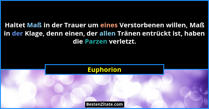 Haltet Maß in der Trauer um eines Verstorbenen willen, Maß in der Klage, denn einen, der allen Tränen entrückt ist, haben die Parzen verle... - Euphorion