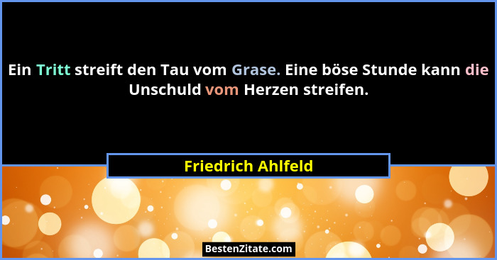 Ein Tritt streift den Tau vom Grase. Eine böse Stunde kann die Unschuld vom Herzen streifen.... - Friedrich Ahlfeld