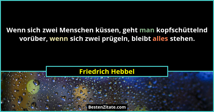 Wenn sich zwei Menschen küssen, geht man kopfschüttelnd vorüber, wenn sich zwei prügeln, bleibt alles stehen.... - Friedrich Hebbel
