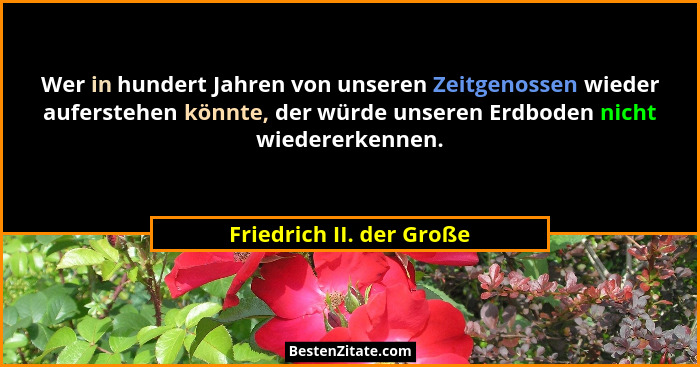 Wer in hundert Jahren von unseren Zeitgenossen wieder auferstehen könnte, der würde unseren Erdboden nicht wiedererkennen.... - Friedrich II. der Große