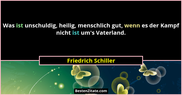 Was ist unschuldig, heilig, menschlich gut, wenn es der Kampf nicht ist um's Vaterland.... - Friedrich Schiller