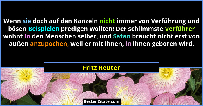 Wenn sie doch auf den Kanzeln nicht immer von Verführung und bösen Beispielen predigen wollten! Der schlimmste Verführer wohnt in den M... - Fritz Reuter