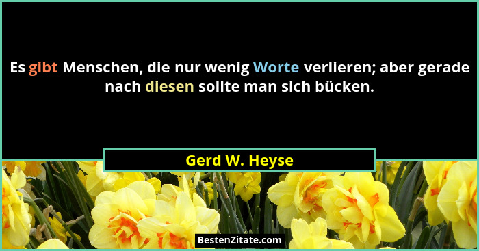Es gibt Menschen, die nur wenig Worte verlieren; aber gerade nach diesen sollte man sich bücken.... - Gerd W. Heyse