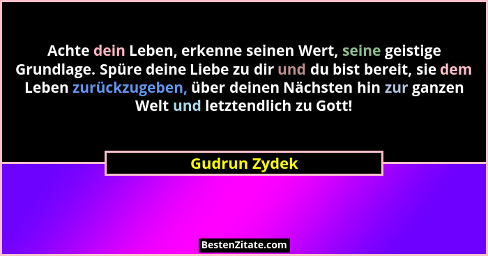 Achte dein Leben, erkenne seinen Wert, seine geistige Grundlage. Spüre deine Liebe zu dir und du bist bereit, sie dem Leben zurückzugeb... - Gudrun Zydek