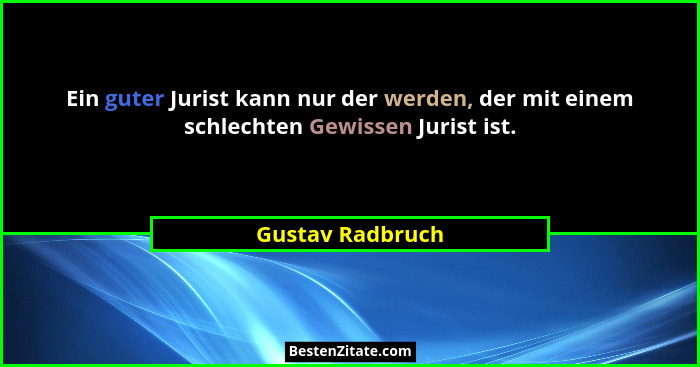 Ein guter Jurist kann nur der werden, der mit einem schlechten Gewissen Jurist ist.... - Gustav Radbruch