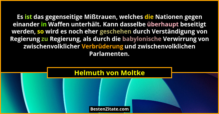 Es ist das gegenseitige Mißtrauen, welches die Nationen gegen einander in Waffen unterhält. Kann dasselbe überhaupt beseitigt wer... - Helmuth von Moltke