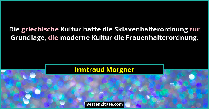 Die griechische Kultur hatte die Sklavenhalterordnung zur Grundlage, die moderne Kultur die Frauenhalterordnung.... - Irmtraud Morgner
