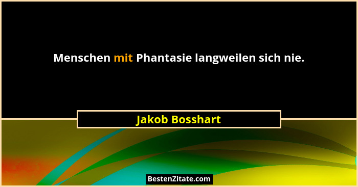Menschen mit Phantasie langweilen sich nie.... - Jakob Bosshart