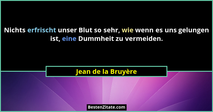 Nichts erfrischt unser Blut so sehr, wie wenn es uns gelungen ist, eine Dummheit zu vermeiden.... - Jean de la Bruyère