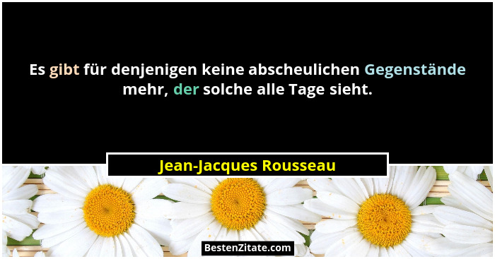 Es gibt für denjenigen keine abscheulichen Gegenstände mehr, der solche alle Tage sieht.... - Jean-Jacques Rousseau