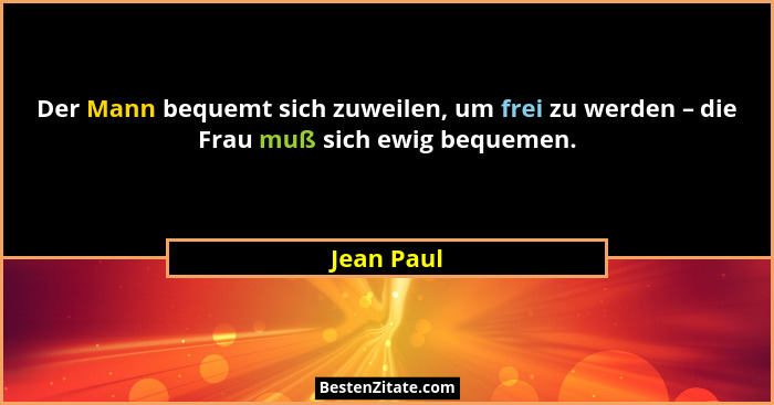 Der Mann bequemt sich zuweilen, um frei zu werden – die Frau muß sich ewig bequemen.... - Jean Paul