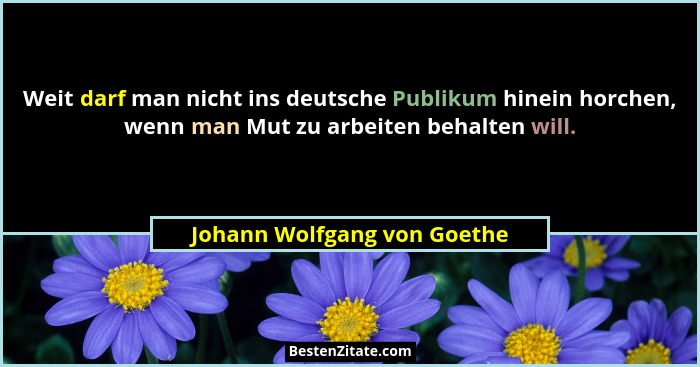 Weit darf man nicht ins deutsche Publikum hinein horchen, wenn man Mut zu arbeiten behalten will.... - Johann Wolfgang von Goethe