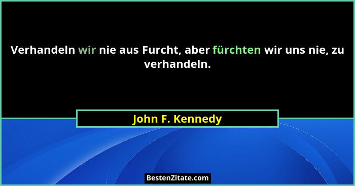 Verhandeln wir nie aus Furcht, aber fürchten wir uns nie, zu verhandeln.... - John F. Kennedy