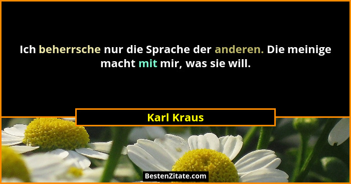 Ich beherrsche nur die Sprache der anderen. Die meinige macht mit mir, was sie will.... - Karl Kraus