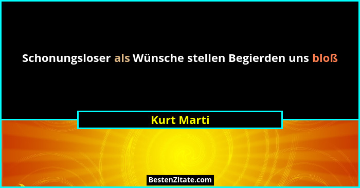 Schonungsloser als Wünsche stellen Begierden uns bloß... - Kurt Marti