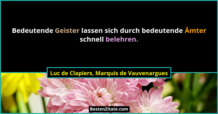 Bedeutende Geister lassen sich durch bedeutende Ämter schnell belehren.... - Luc de Clapiers, Marquis de Vauvenargues