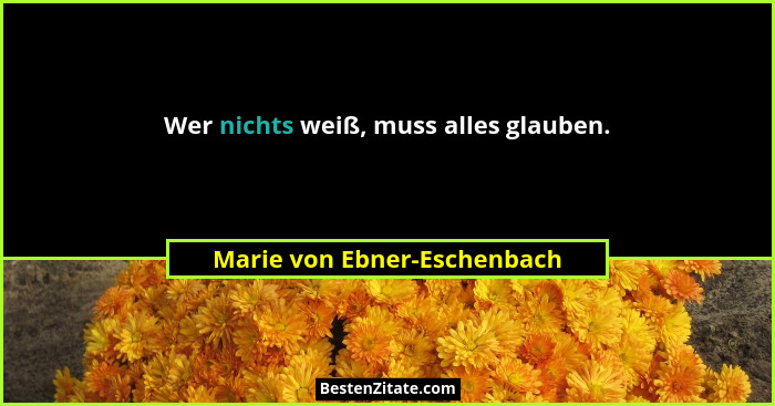 Wer nichts weiß, muss alles glauben.... - Marie von Ebner-Eschenbach