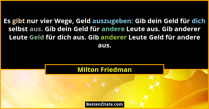 Es gibt nur vier Wege, Geld auszugeben: Gib dein Geld für dich selbst aus. Gib dein Geld für andere Leute aus. Gib anderer Leute Gel... - Milton Friedman