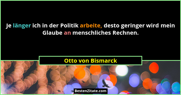 Je länger ich in der Politik arbeite, desto geringer wird mein Glaube an menschliches Rechnen.... - Otto von Bismarck