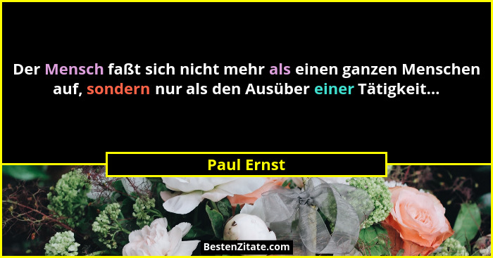 Der Mensch faßt sich nicht mehr als einen ganzen Menschen auf, sondern nur als den Ausüber einer Tätigkeit...... - Paul Ernst