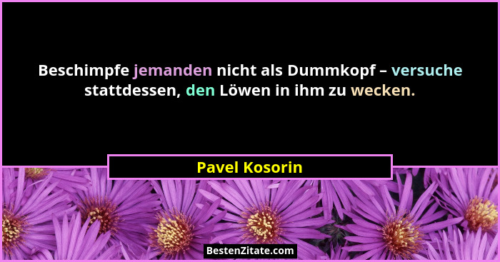 Beschimpfe jemanden nicht als Dummkopf – versuche stattdessen, den Löwen in ihm zu wecken.... - Pavel Kosorin