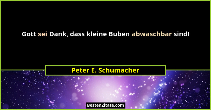 Gott sei Dank, dass kleine Buben abwaschbar sind!... - Peter E. Schumacher