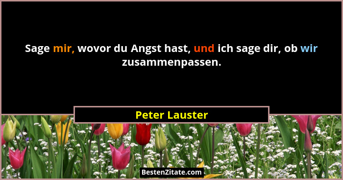 Sage mir, wovor du Angst hast, und ich sage dir, ob wir zusammenpassen.... - Peter Lauster