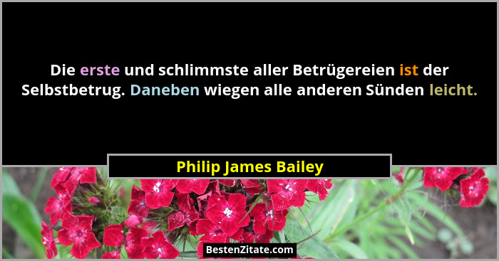 Die erste und schlimmste aller Betrügereien ist der Selbstbetrug. Daneben wiegen alle anderen Sünden leicht.... - Philip James Bailey