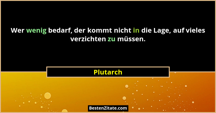 Wer wenig bedarf, der kommt nicht in die Lage, auf vieles verzichten zu müssen.... - Plutarch