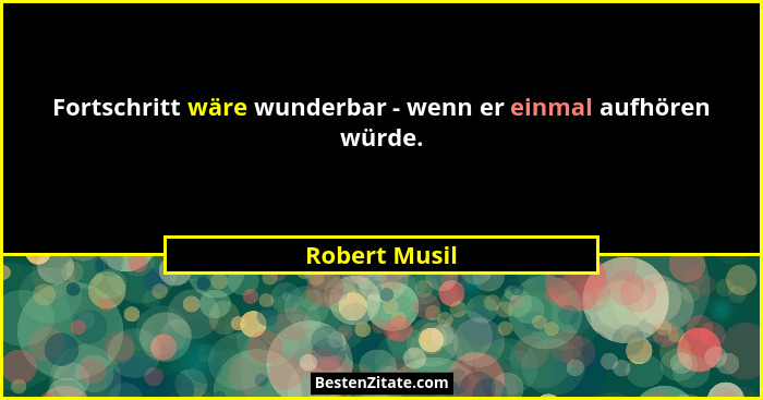 Fortschritt wäre wunderbar - wenn er einmal aufhören würde.... - Robert Musil