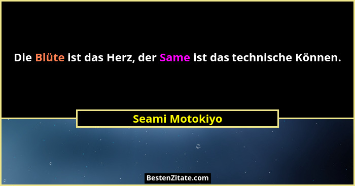 Die Blüte ist das Herz, der Same ist das technische Können.... - Seami Motokiyo