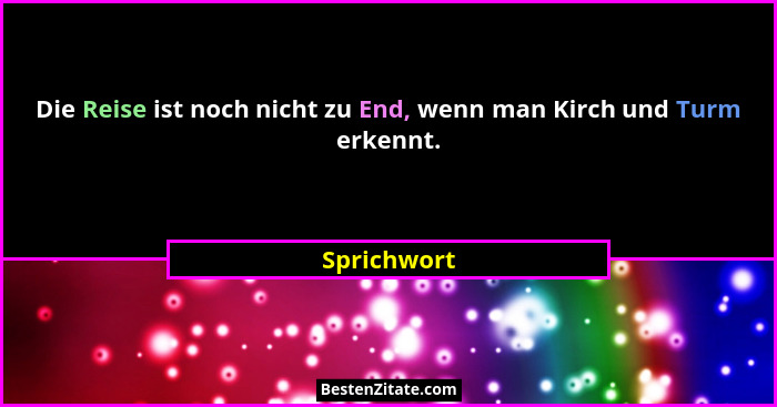 Die Reise ist noch nicht zu End, wenn man Kirch und Turm erkennt.... - Sprichwort